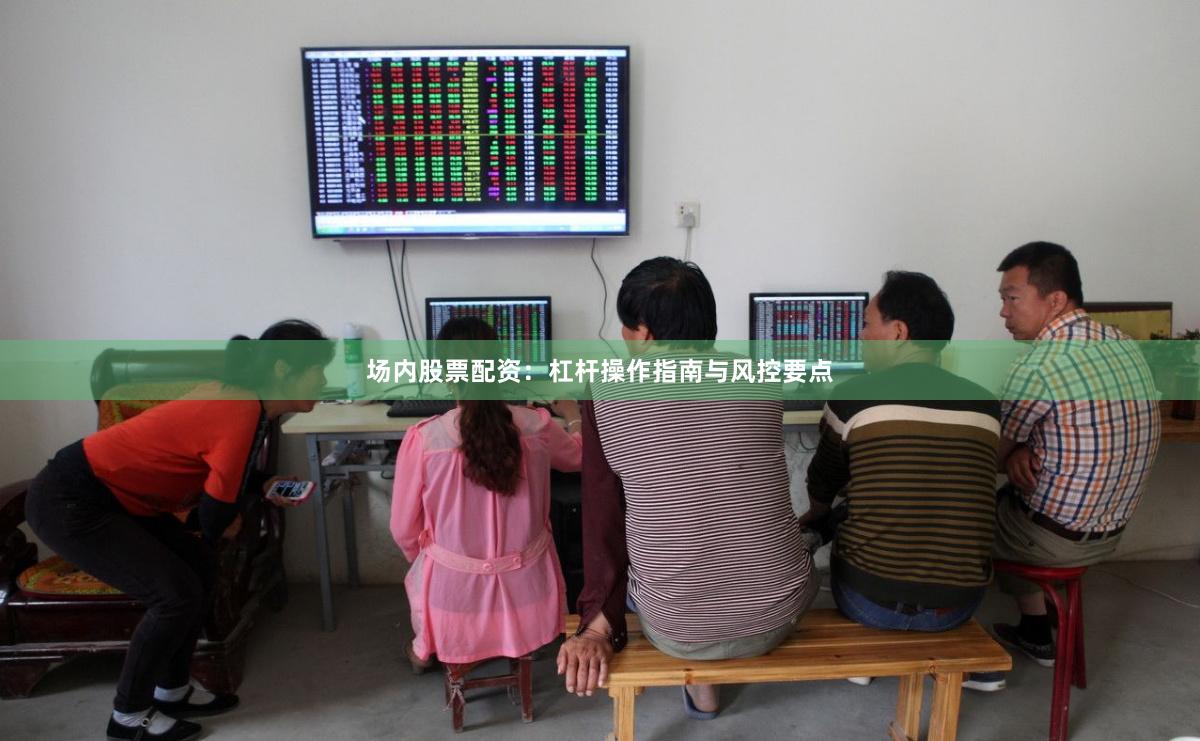 场内股票配资：杠杆操作指南与风控要点