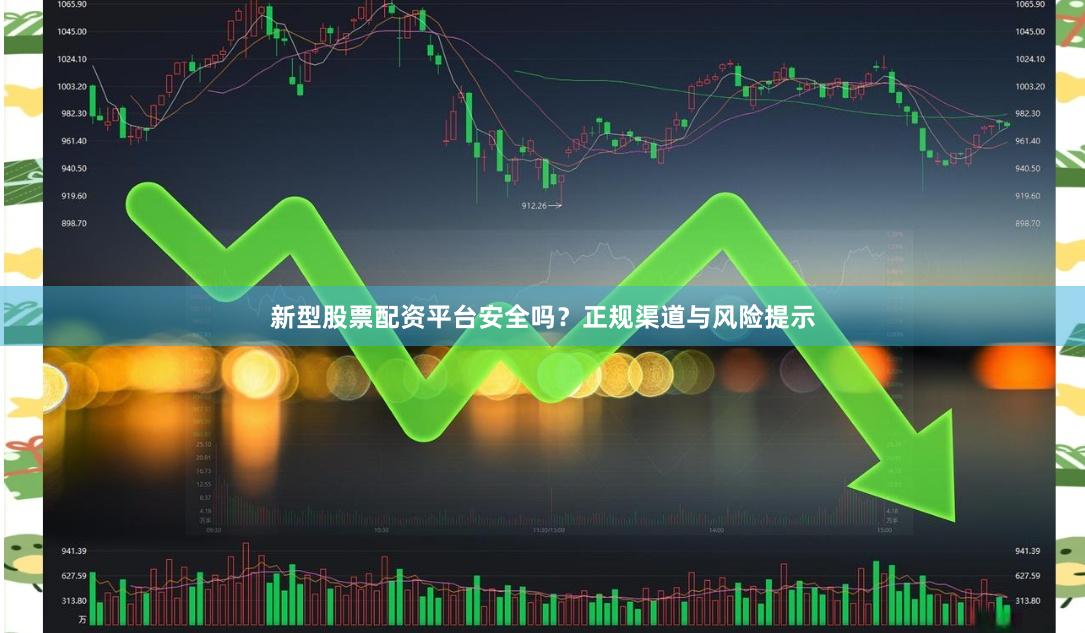 新型股票配资平台安全吗？正规渠道与风险提示