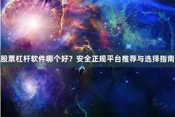 股票杠杆软件哪个好？安全正规平台推荐与选择指南