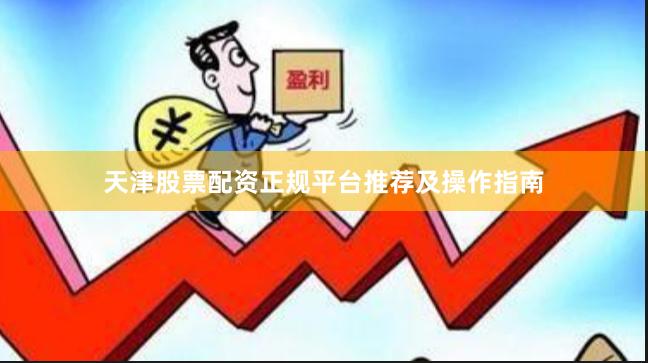 天津股票配资正规平台推荐及操作指南