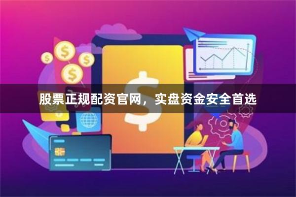 股票正规配资官网，实盘资金安全首选