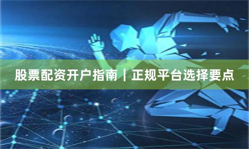 股票配资开户指南｜正规平台选择要点