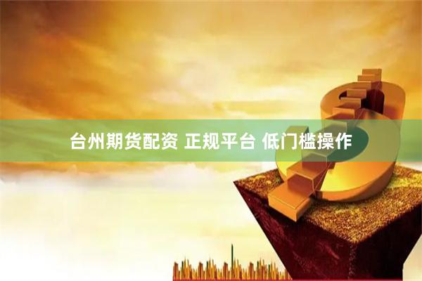 台州期货配资 正规平台 低门槛操作