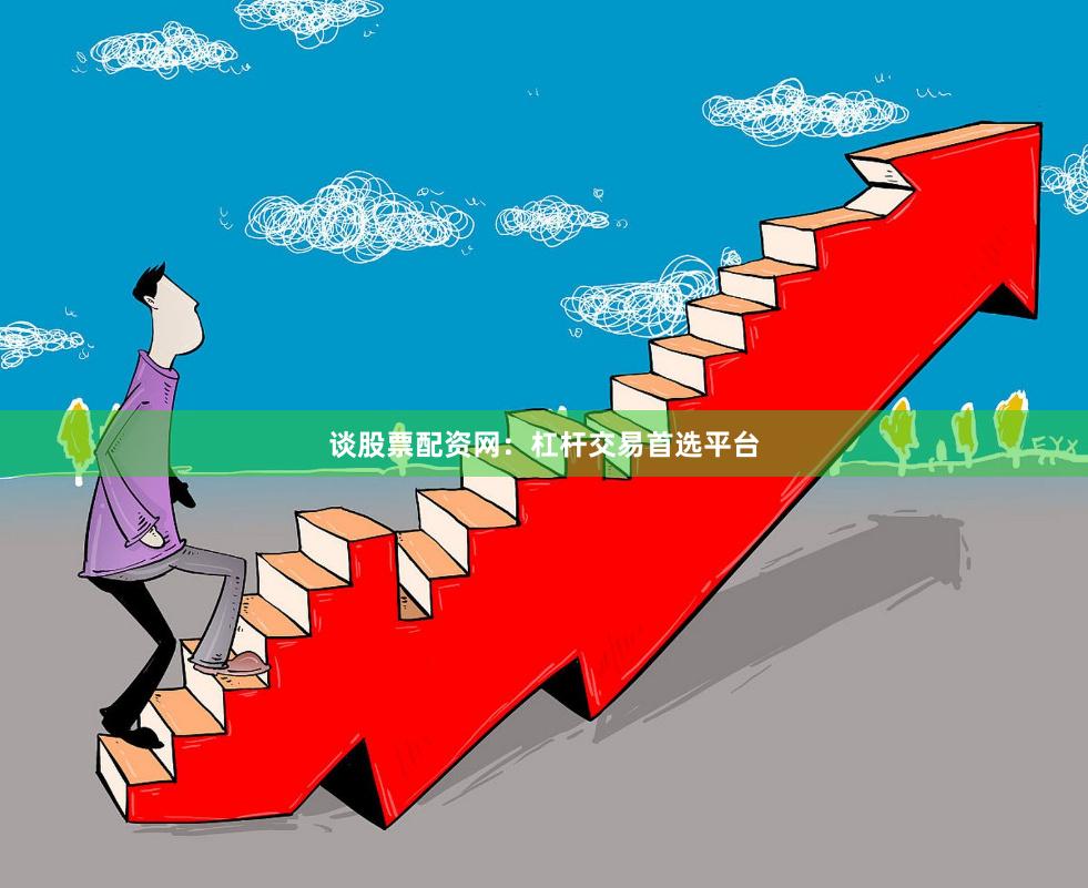谈股票配资网:杠杆交易首选平台