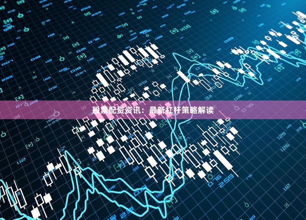 股票配资资讯:最新杠杆策略解读
