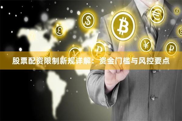 股票配资限制新规详解：资金门槛与风控要点