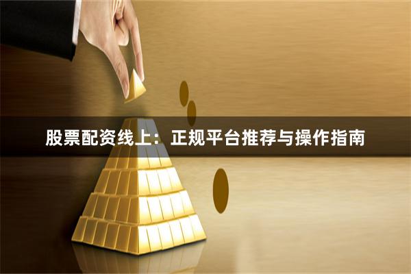 股票配资线上：正规平台推荐与操作指南