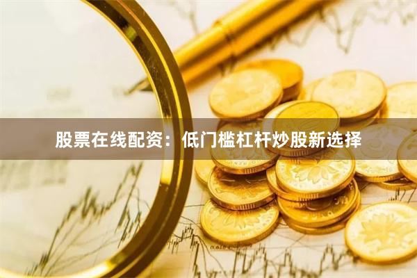 股票在线配资：低门槛杠杆炒股新选择