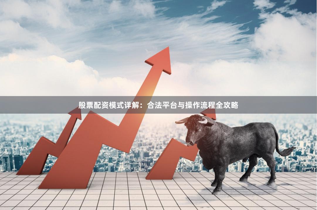 股票配资模式详解：合法平台与操作流程全攻略