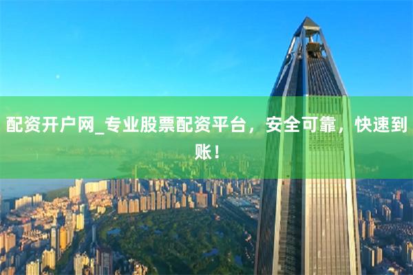 配资开户网_专业股票配资平台，安全可靠，快速到账！