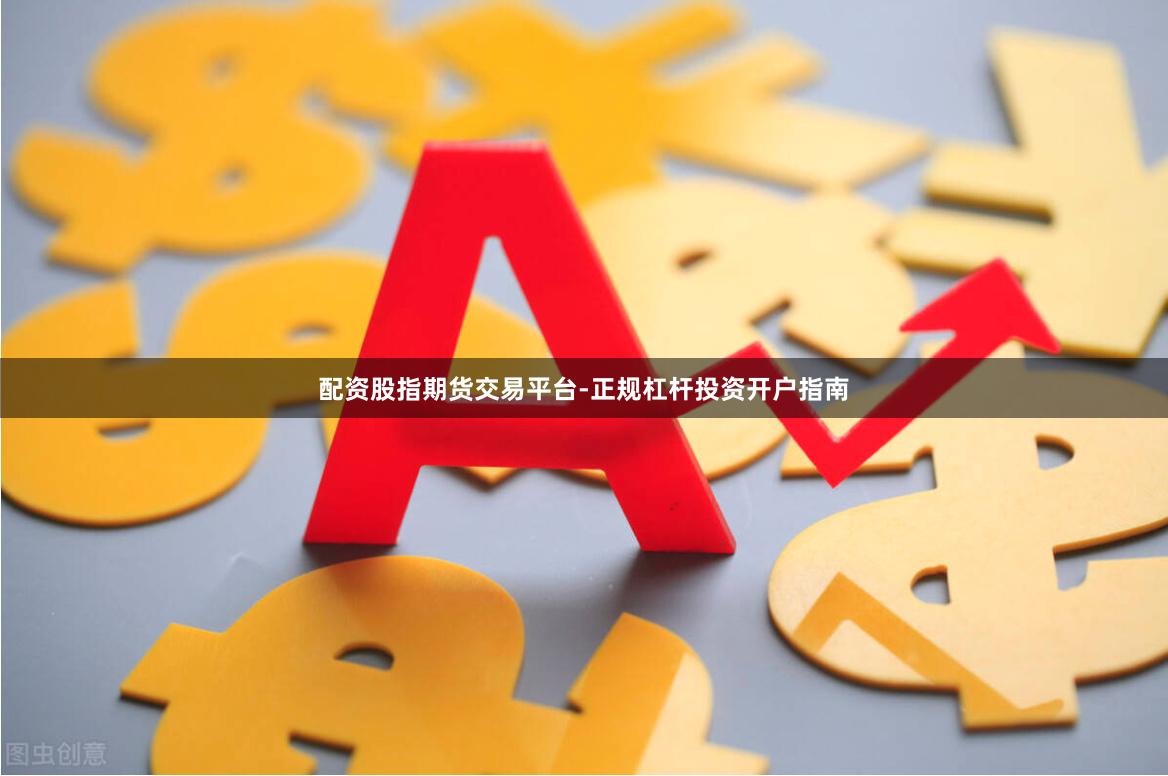 配资股指期货交易平台-正规杠杆投资开户指南