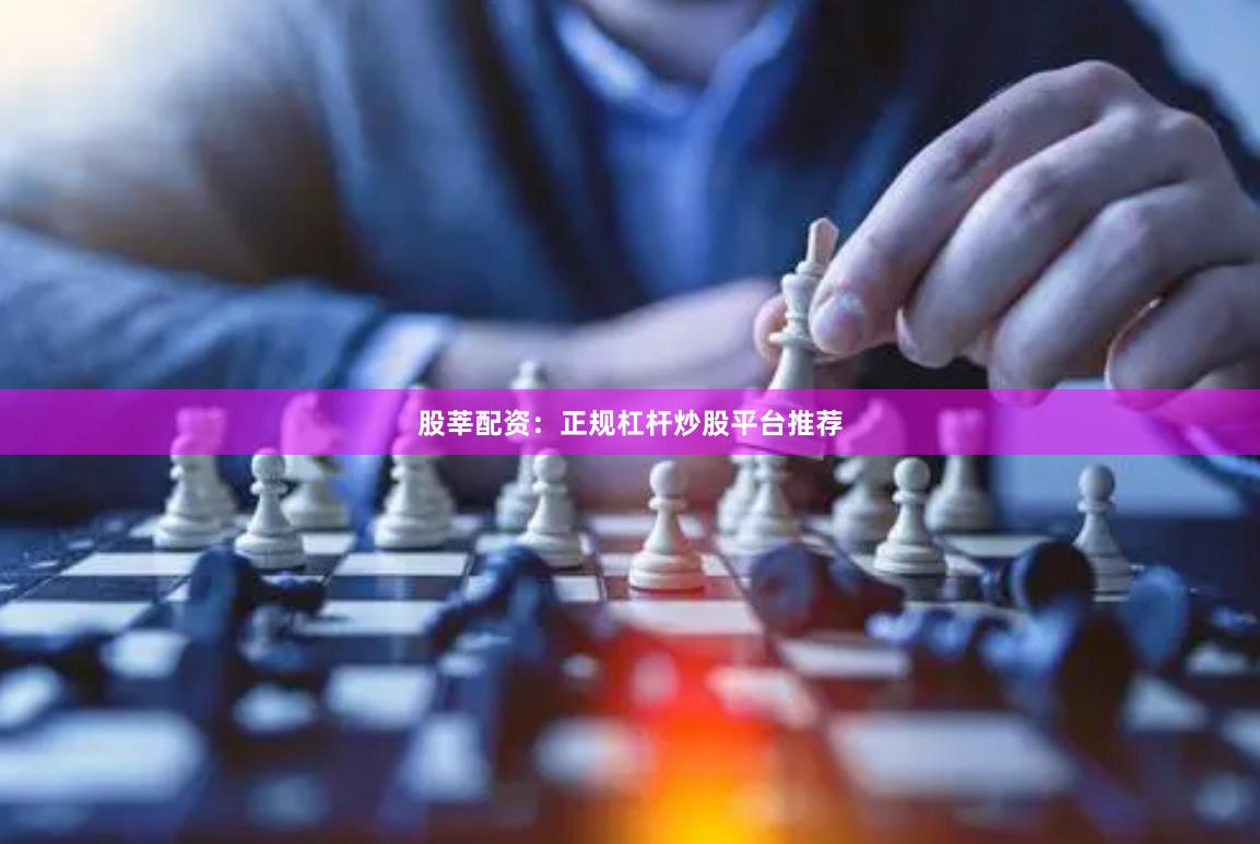 股莘配资：正规杠杆炒股平台推荐