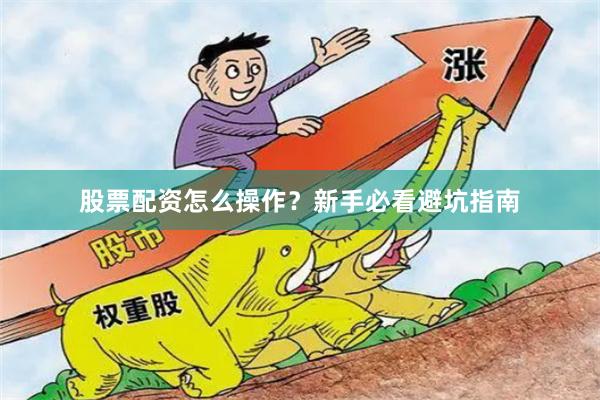股票配资怎么操作？新手必看避坑指南
