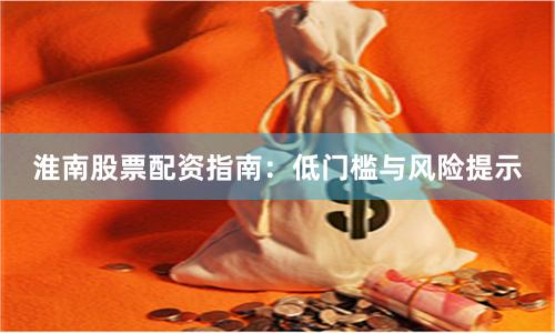 淮南股票配资指南：低门槛与风险提示