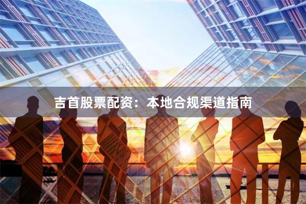 吉首股票配资:本地合规渠道指南