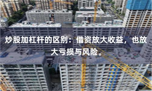 炒股加杠杆的区别：借资放大收益，也放大亏损与风险。