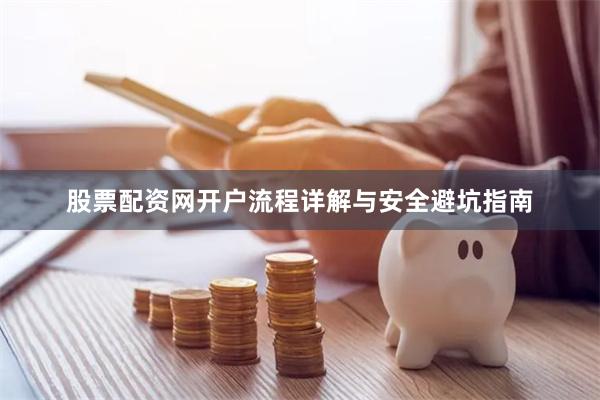 股票配资网开户流程详解与安全避坑指南