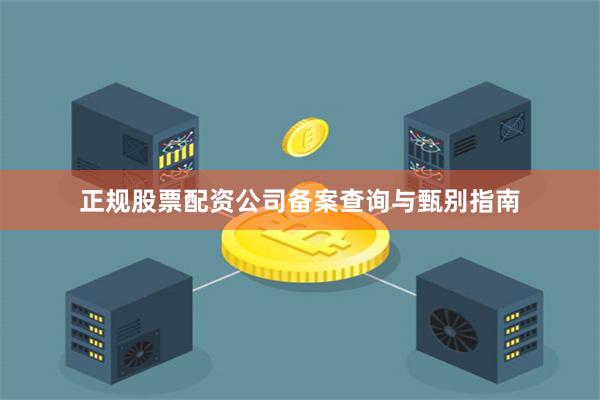 正规股票配资公司备案查询与甄别指南