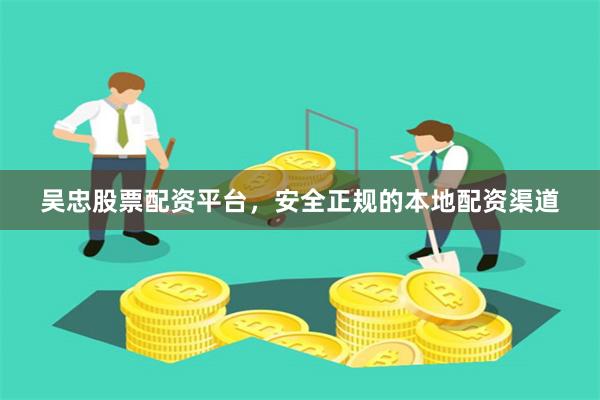 吴忠股票配资平台,安全正规的本地配资渠道