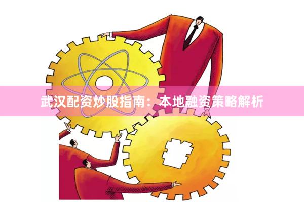 武汉配资炒股指南:本地融资策略解析