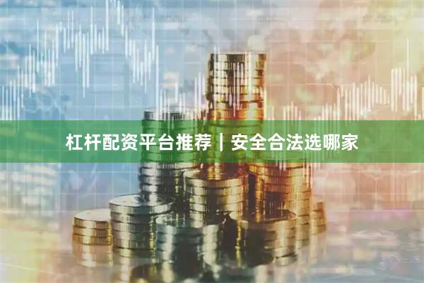 杠杆配资平台推荐｜安全合法选哪家
