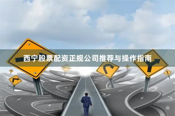 西宁股票配资正规公司推荐与操作指南