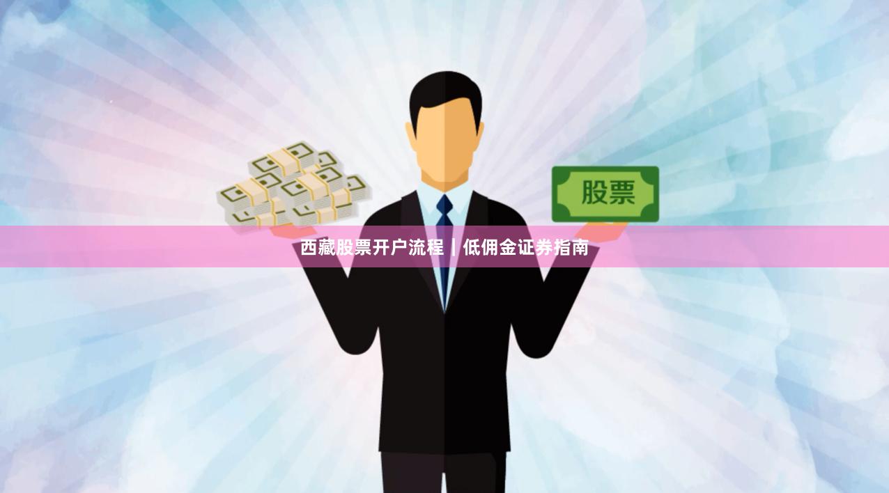 西藏股票开户流程｜低佣金证券指南